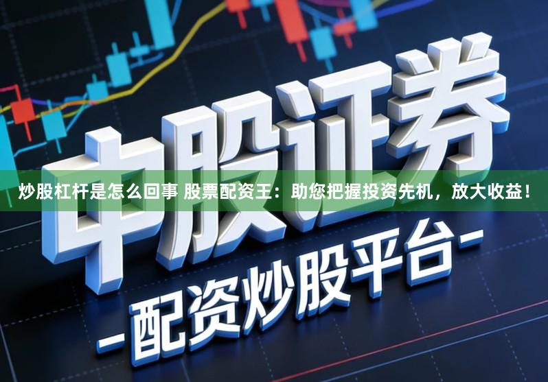 炒股杠杆是怎么回事 股票配资王：助您把握投资先机，放大收益！