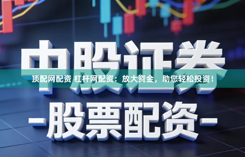 顶配网配资 杠杆网配资：放大资金，助您轻松投资！