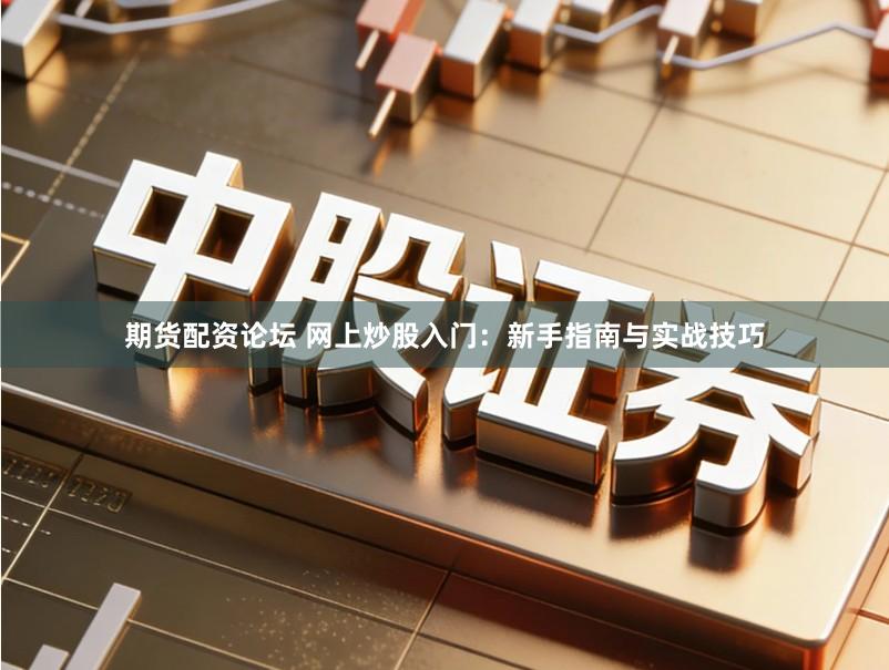 期货配资论坛 网上炒股入门：新手指南与实战技巧
