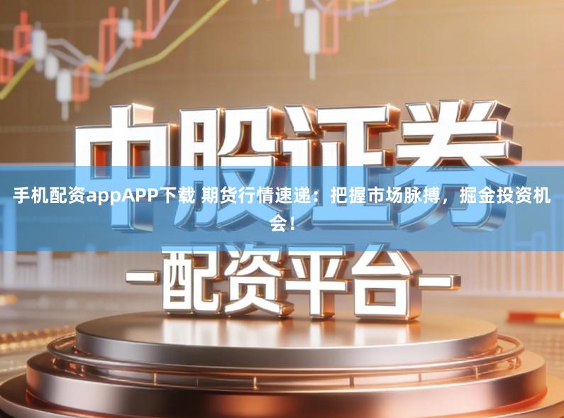 手机配资appAPP下载 期货行情速递：把握市场脉搏，掘金投资机会！