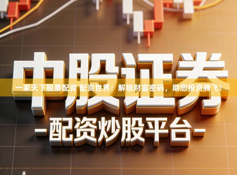 一家天下股票配资 配资世界：解锁财富密码，助您投资腾飞！