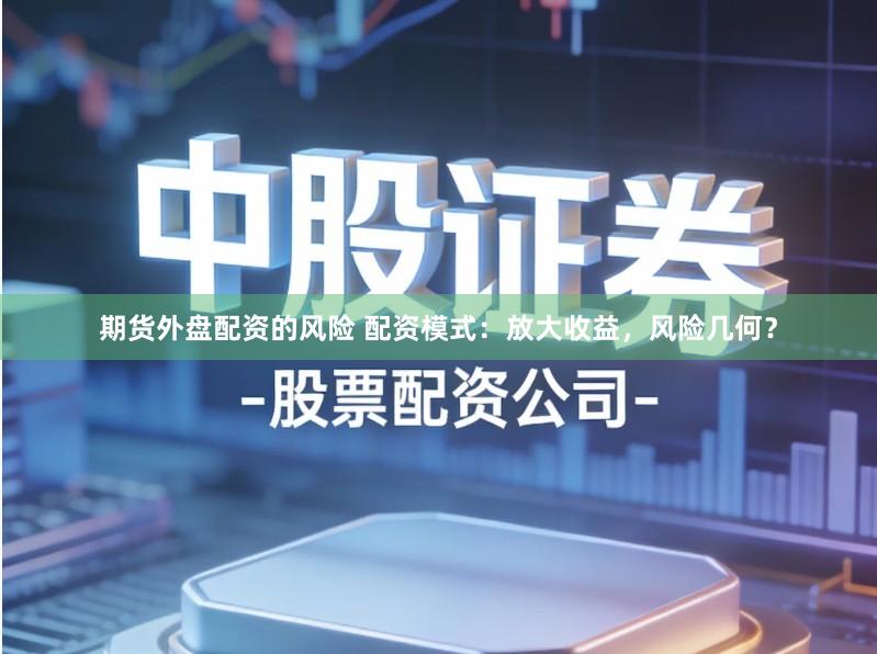期货外盘配资的风险 配资模式：放大收益，风险几何？