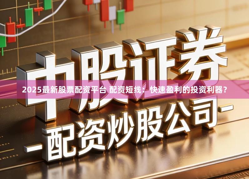 2025最新股票配资平台 配资短线：快速盈利的投资利器？