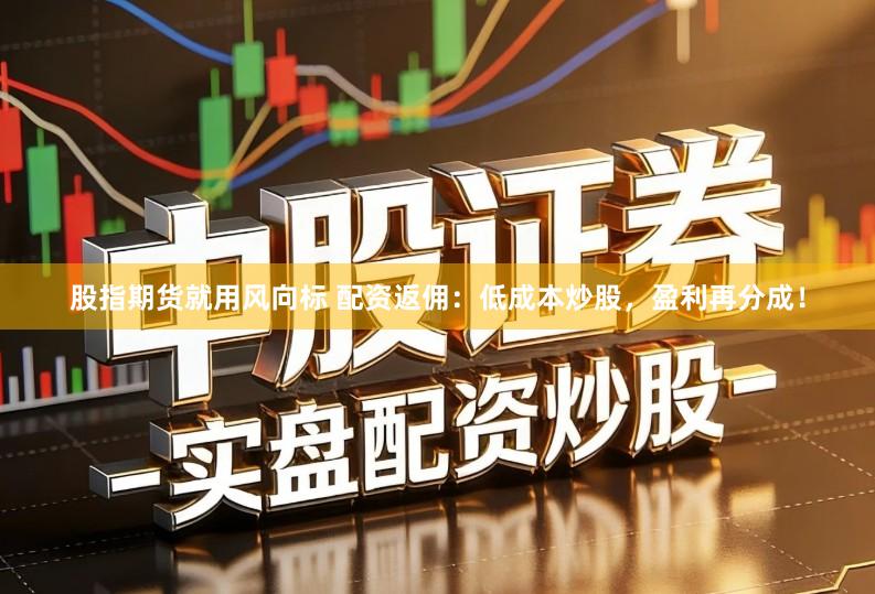 股指期货就用风向标 配资返佣：低成本炒股，盈利再分成！