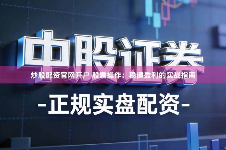 炒股配资官网开户 股票操作：稳健盈利的实战指南