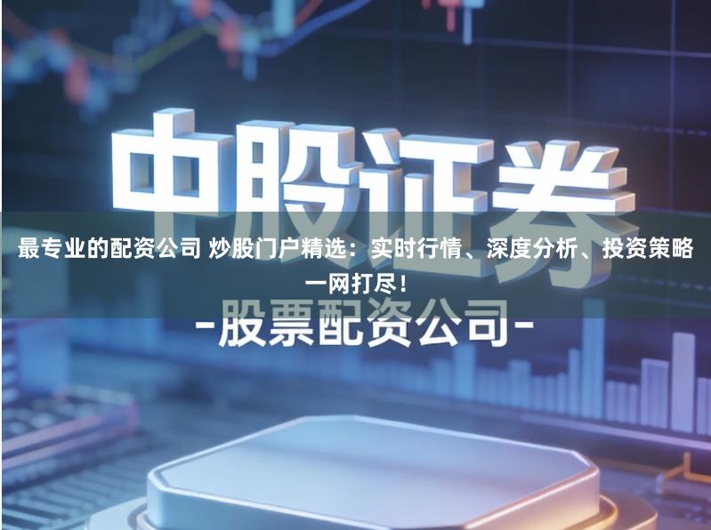 最专业的配资公司 炒股门户精选：实时行情、深度分析、投资策略一网打尽！
