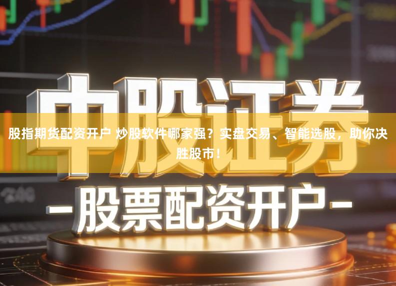 股指期货配资开户 炒股软件哪家强?实盘交易、智能选股,助你决胜股市!