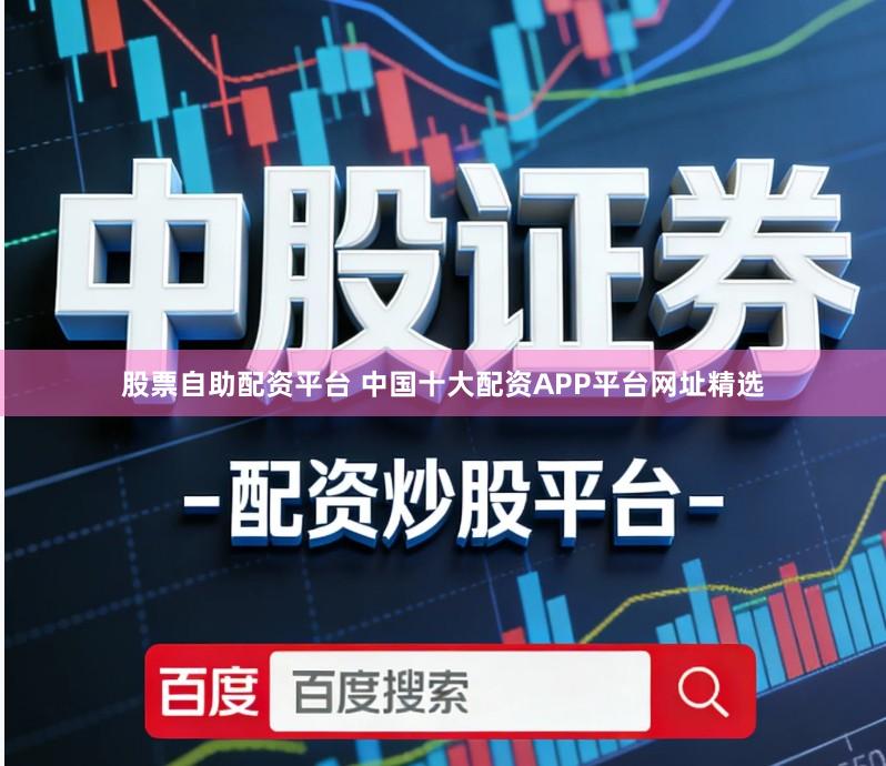 股票自助配资平台 中国十大配资APP平台网址精选