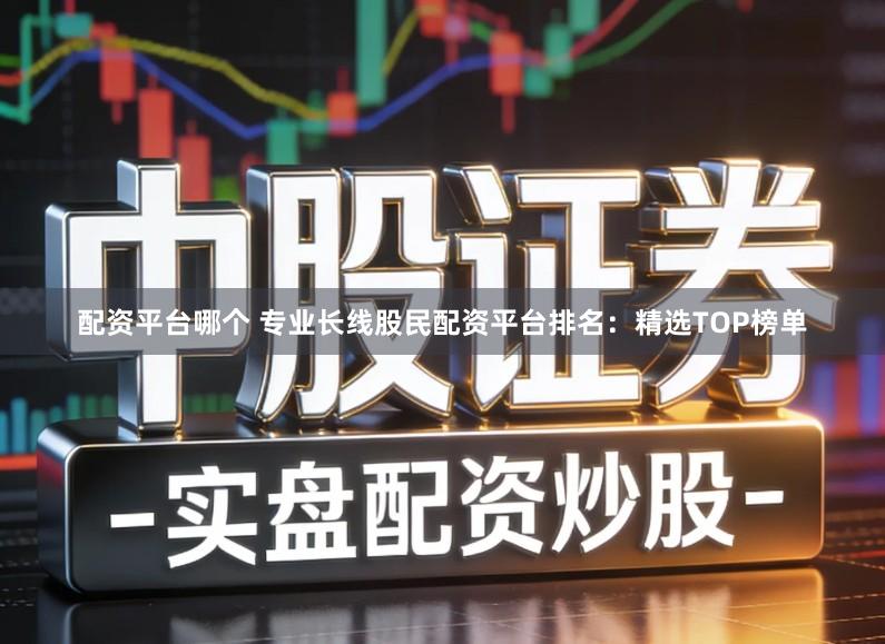 配资平台哪个 专业长线股民配资平台排名：精选TOP榜单