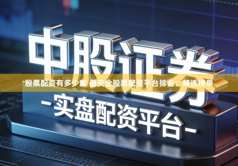 股票配资有多少家 最安全股票配资平台排名：精选榜单