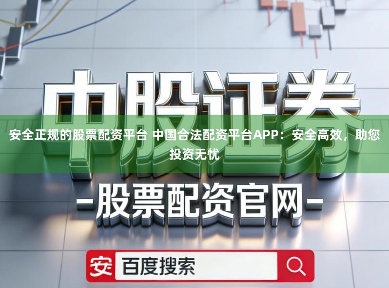 安全正规的股票配资平台 中国合法配资平台APP：安全高效，助您投资无忧