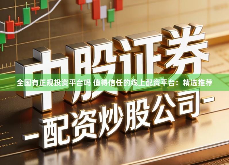 全国有正规投资平台吗 值得信任的线上配资平台：精选推荐