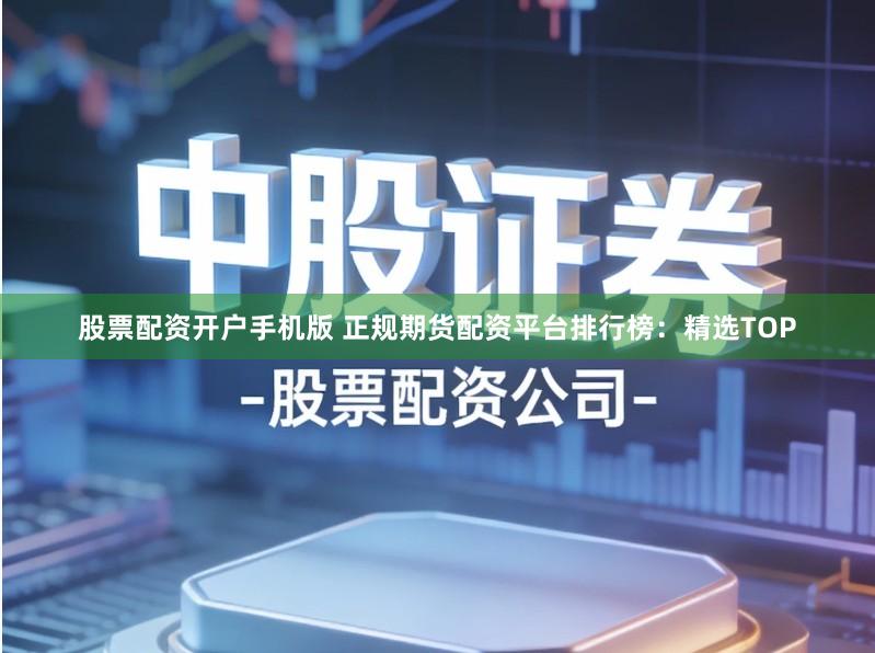 股票配资开户手机版 正规期货配资平台排行榜:精选TOP