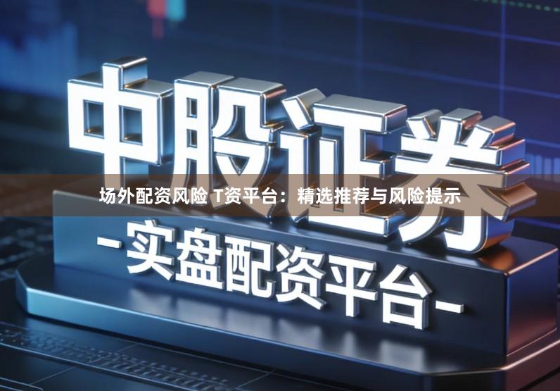 场外配资风险 T资平台：精选推荐与风险提示