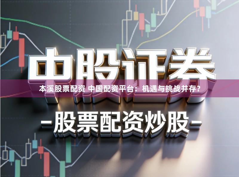 本溪股票配资 中国配资平台：机遇与挑战并存？