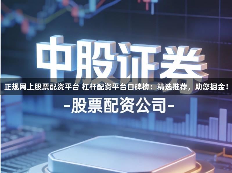 正规网上股票配资平台 杠杆配资平台口碑榜：精选推荐，助您掘金！