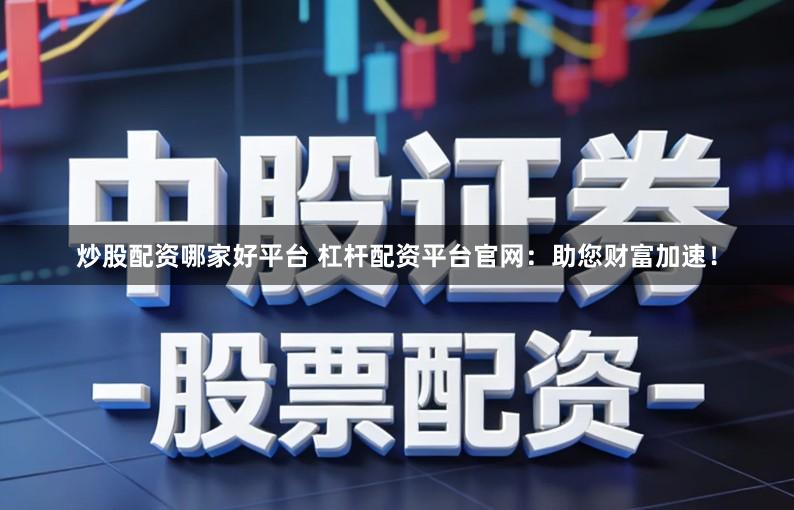 炒股配资哪家好平台 杠杆配资平台官网：助您财富加速！