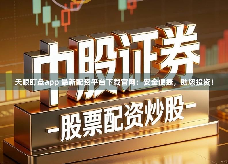 天眼盯盘app 最新配资平台下载官网:安全便捷,助您投资!
