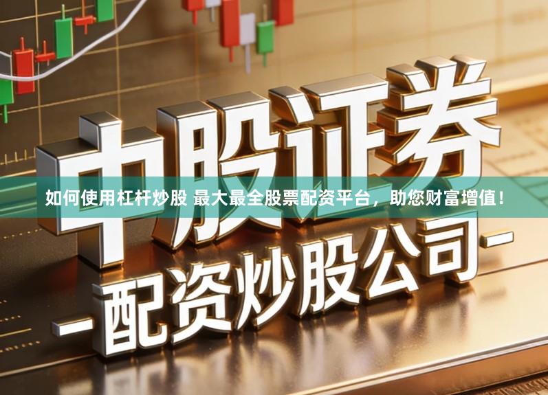 如何使用杠杆炒股 最大最全股票配资平台，助您财富增值！