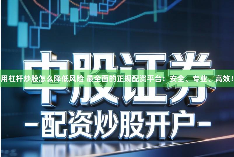 用杠杆炒股怎么降低风险 最全面的正规配资平台：安全、专业、高效！