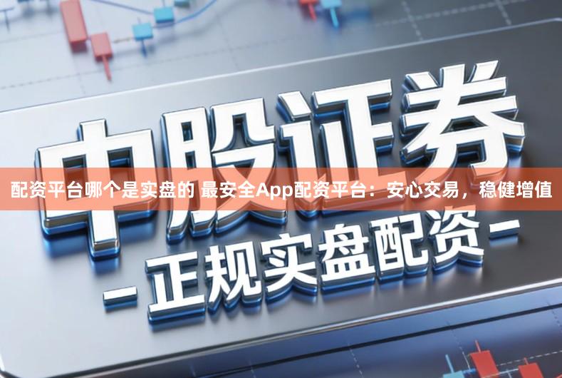 配资平台哪个是实盘的 最安全App配资平台：安心交易，稳健增值