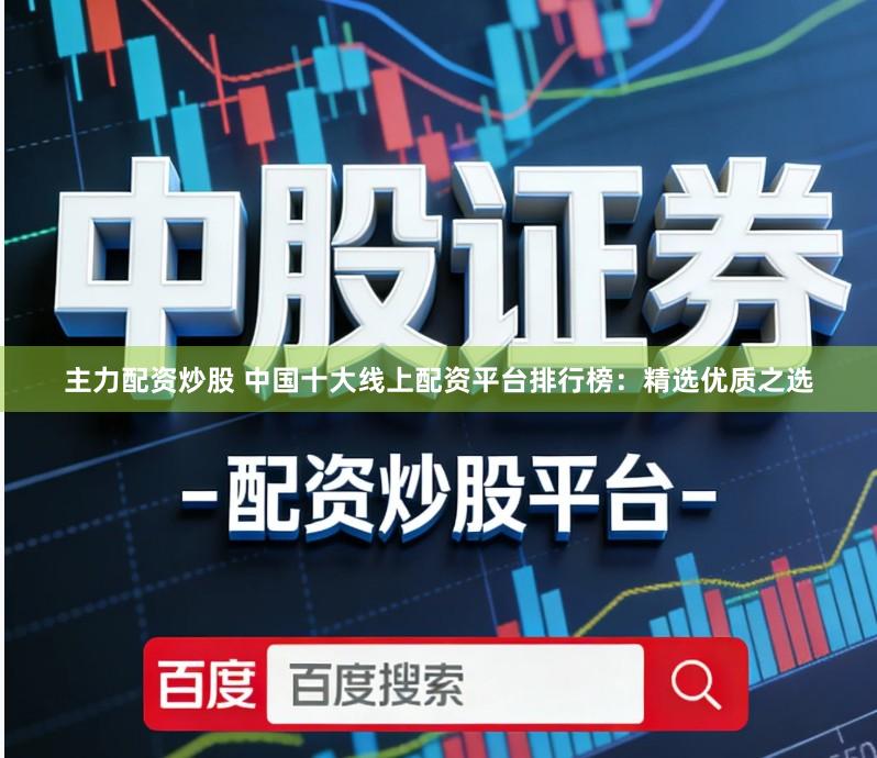 主力配资炒股 中国十大线上配资平台排行榜：精选优质之选