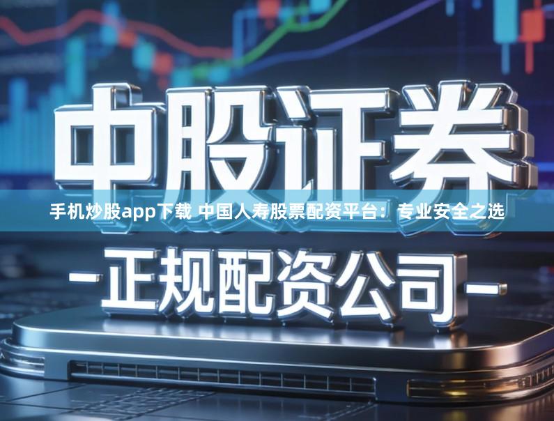 手机炒股app下载 中国人寿股票配资平台：专业安全之选
