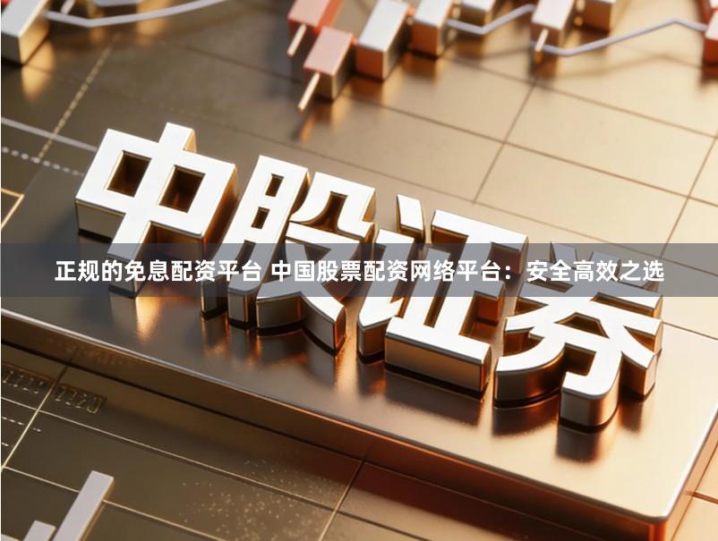 正规的免息配资平台 中国股票配资网络平台：安全高效之选