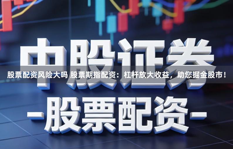 股票配资风险大吗 股票期指配资：杠杆放大收益，助您掘金股市！