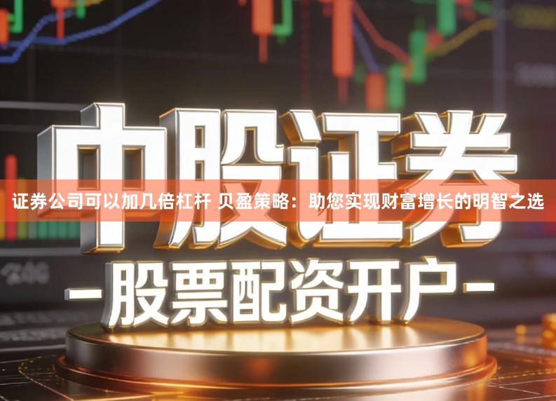 证券公司可以加几倍杠杆 贝盈策略：助您实现财富增长的明智之选
