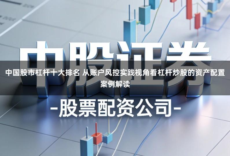 中国股市杠杆十大排名 从账户风控实践视角看杠杆炒股的资产配置案例解读