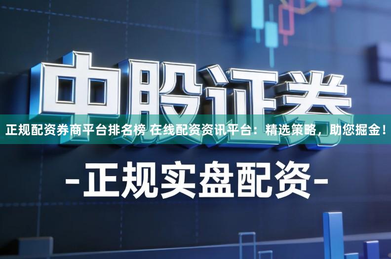 正规配资券商平台排名榜 在线配资资讯平台:精选策略,助您掘金!