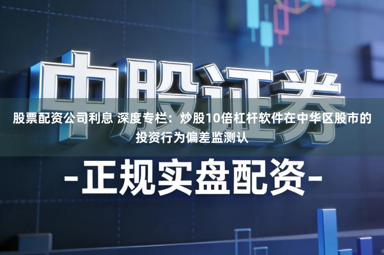 股票配资公司利息 深度专栏：炒股10倍杠杆软件在中华区股市的投资行为偏差监测认