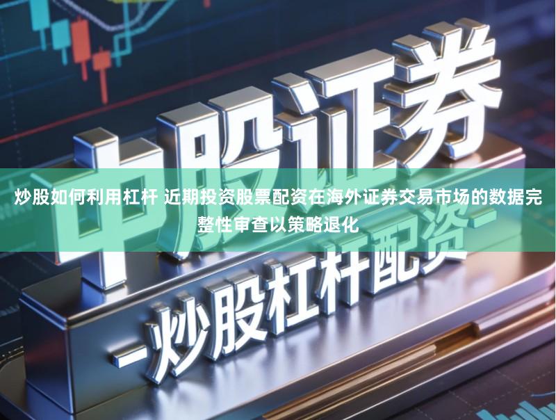 炒股如何利用杠杆 近期投资股票配资在海外证券交易市场的数据完整性审查以策略退化