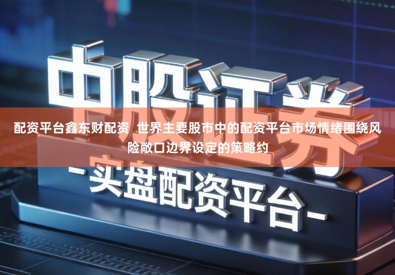 配资平台鑫东财配资  世界主要股市中的配资平台市场情绪围绕风险敞口边界设定的策略约