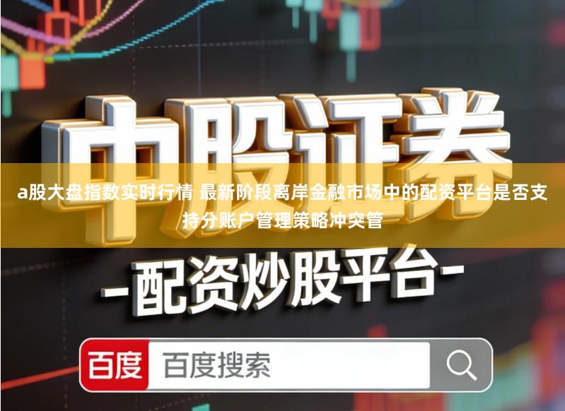 a股大盘指数实时行情 最新阶段离岸金融市场中的配资平台是否支持分账户管理策略冲突管