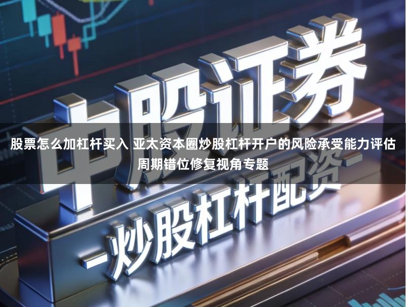 股票怎么加杠杆买入 亚太资本圈炒股杠杆开户的风险承受能力评估周期错位修复视角专题