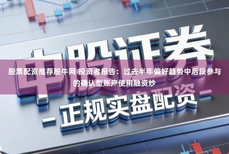 股票配资推荐股牛网 投资者报告：过去半年偏好趋势中后段参与的确认型账户使用融资炒