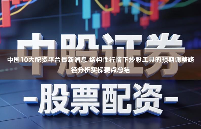 中国10大配资平台最新消息 结构性行情下炒股工具的预期调整路径分析实操要点总结