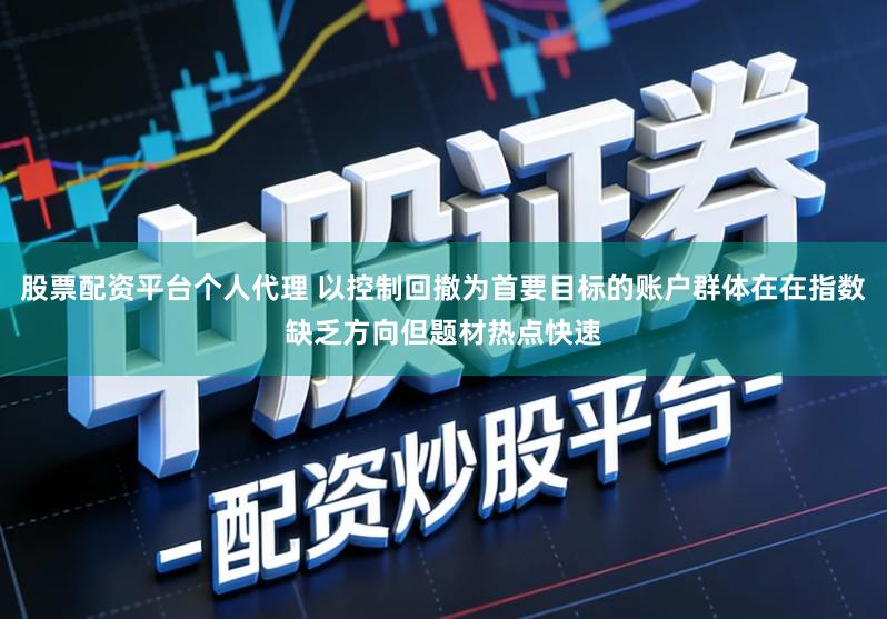 股票配资平台个人代理 以控制回撤为首要目标的账户群体在在指数缺乏方向但题材热点快速