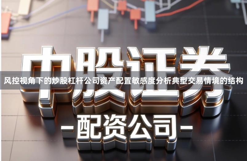 风控视角下的炒股杠杆公司资产配置敏感度分析典型交易情境的结构