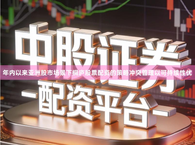 年内以来亚洲股市场景下桐庐股票配资的策略冲突管理以可持续性优