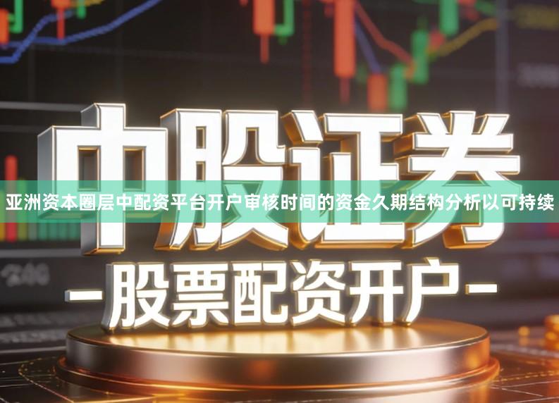 亚洲资本圈层中配资平台开户审核时间的资金久期结构分析以可持续