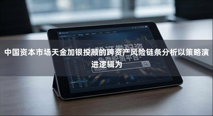 中国资本市场天金加银投顾的跨资产风险链条分析以策略演进逻辑为