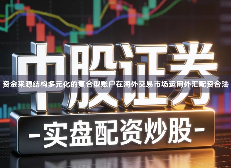 资金来源结构多元化的复合型账户在海外交易市场运用外汇配资合法