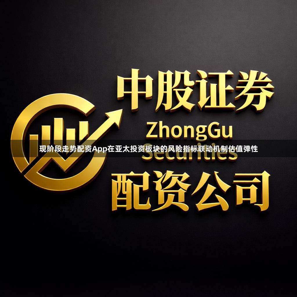 现阶段走势配资App在亚太投资板块的风险指标联动机制估值弹性