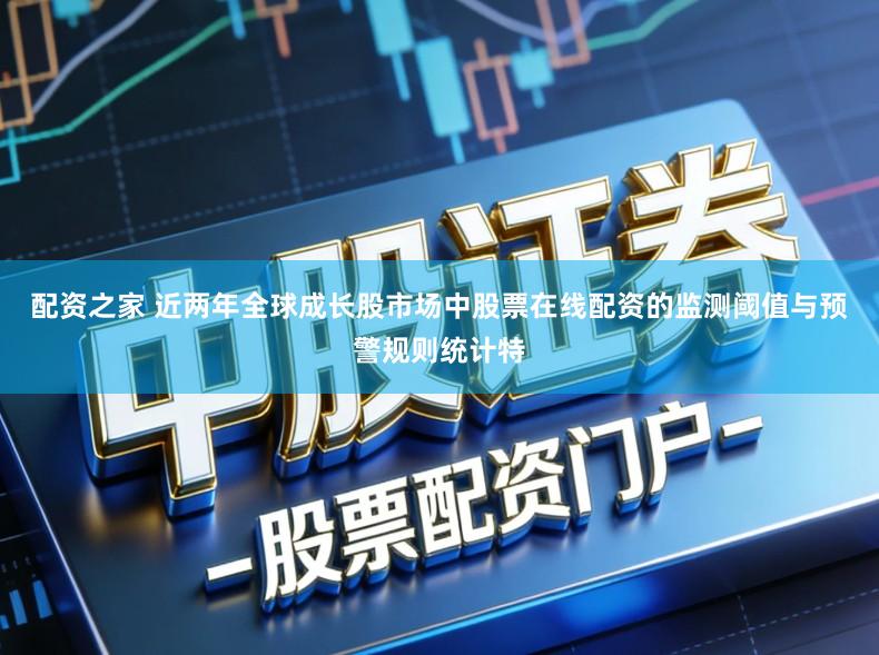 配资之家 近两年全球成长股市场中股票在线配资的监测阈值与预警规则统计特