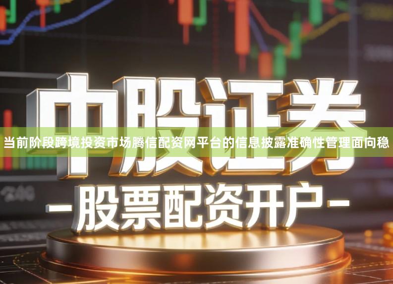 当前阶段跨境投资市场腾信配资网平台的信息披露准确性管理面向稳
