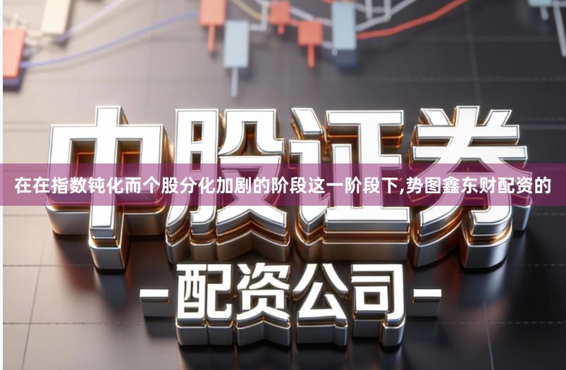 在在指数钝化而个股分化加剧的阶段这一阶段下,势图鑫东财配资的