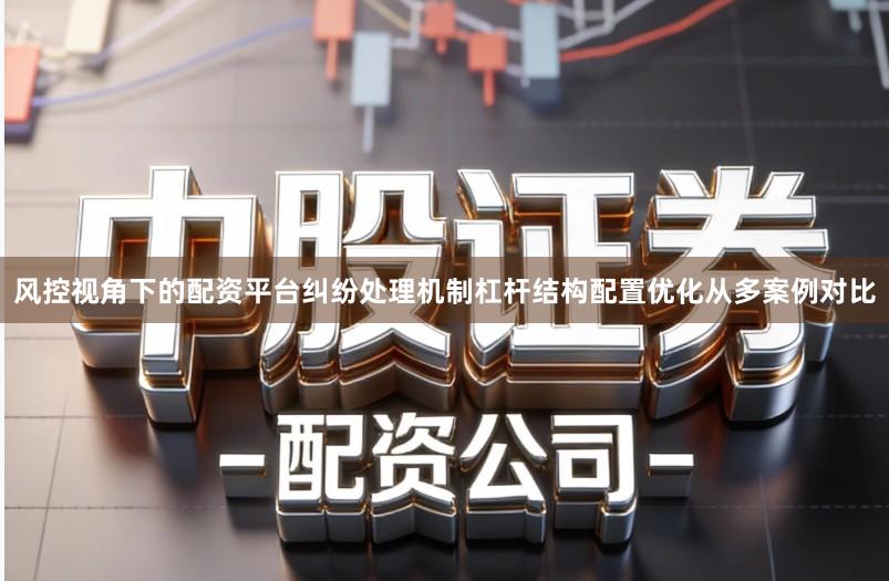 风控视角下的配资平台纠纷处理机制杠杆结构配置优化从多案例对比